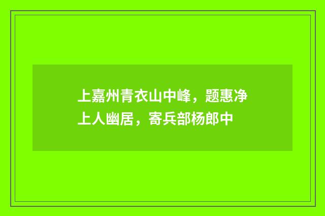 上嘉州青衣山中峰，题惠净上人幽居，寄兵部杨郎中