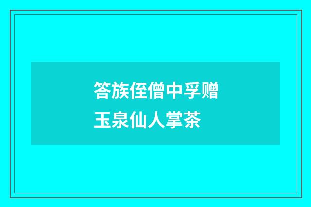 答族侄僧中孚赠玉泉仙人掌茶