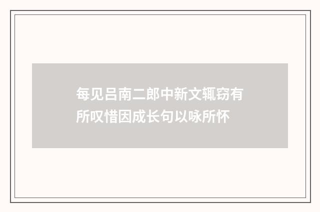 每见吕南二郎中新文辄窃有所叹惜因成长句以咏所怀