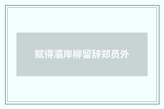 赋得灞岸柳留辞郑员外