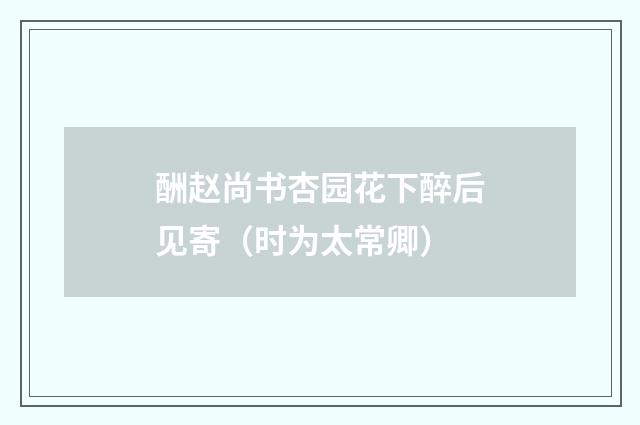酬赵尚书杏园花下醉后见寄（时为太常卿）