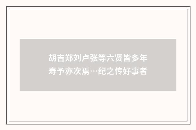 胡吉郑刘卢张等六贤皆多年寿予亦次焉…纪之传好事者