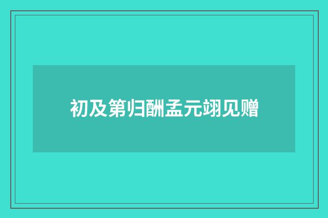 初及第归酬孟元翊见赠