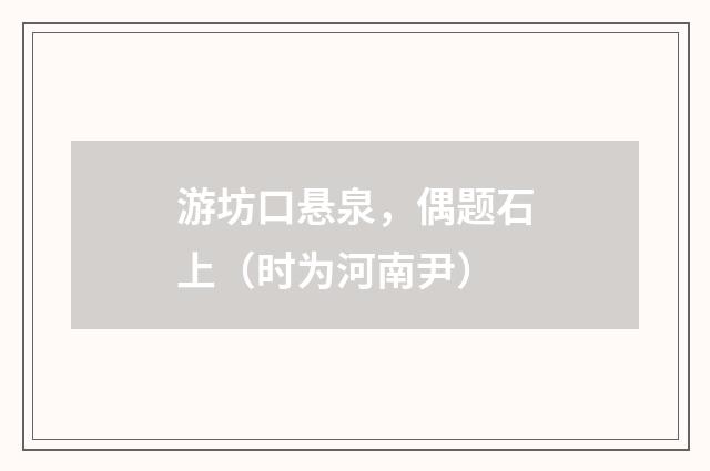游坊口悬泉，偶题石上（时为河南尹）