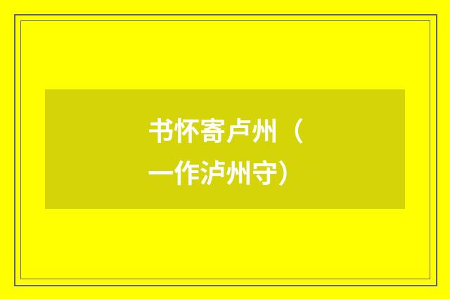 书怀寄卢州（一作泸州守）
