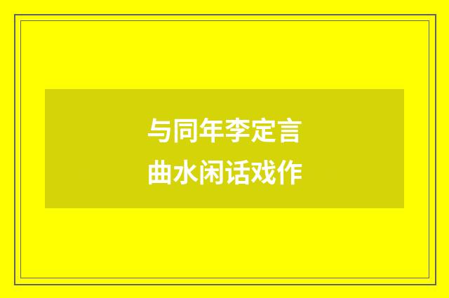 与同年李定言曲水闲话戏作