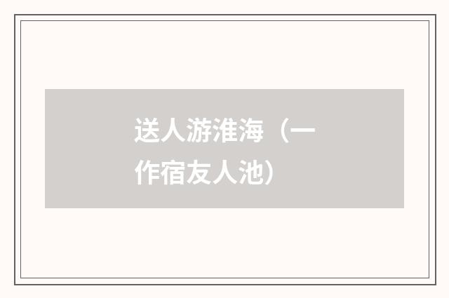 送人游淮海（一作宿友人池）