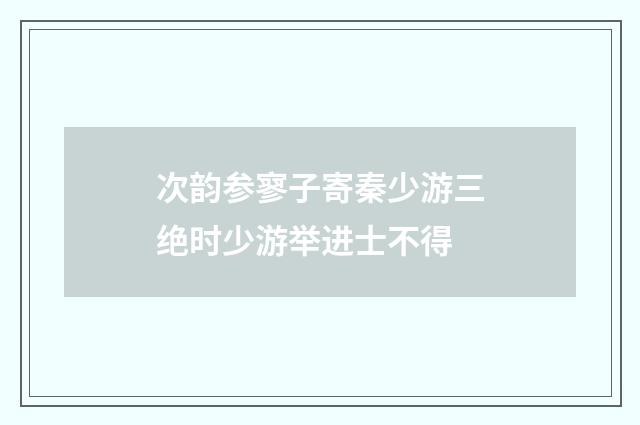 次韵参寥子寄秦少游三绝时少游举进士不得