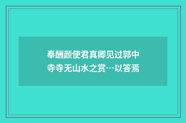 奉酬颜使君真卿见过郭中寺寺无山水之赏…以答焉