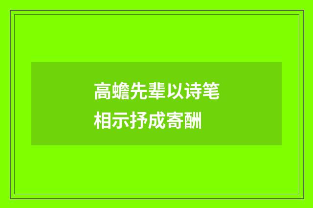 高蟾先辈以诗笔相示抒成寄酬