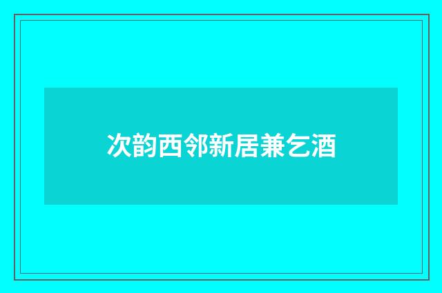 次韵西邻新居兼乞酒