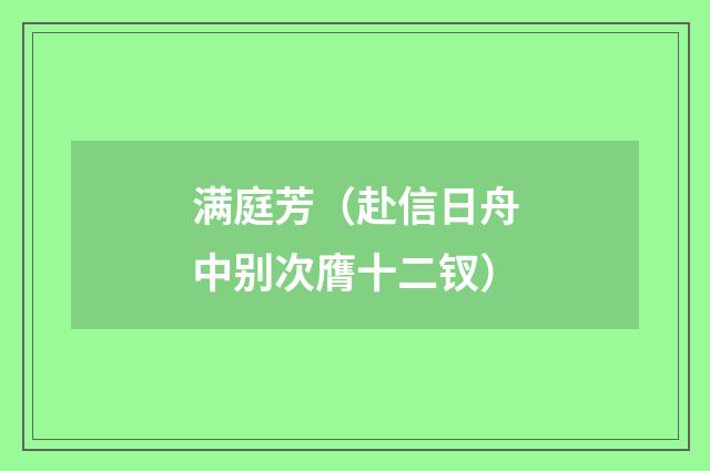 满庭芳（赴信日舟中别次膺十二钗）