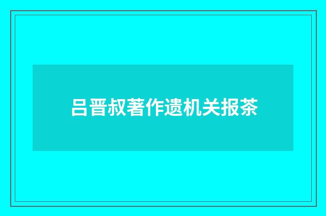 吕晋叔著作遗机关报茶