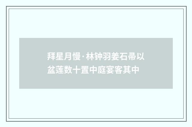 拜星月慢·林钟羽姜石帚以盆莲数十置中庭宴客其中