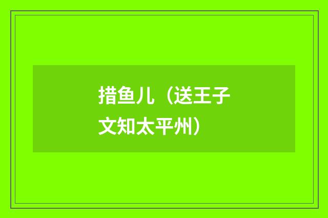 措鱼儿（送王子文知太平州）