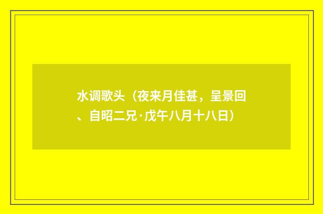 水调歌头（夜来月佳甚，呈景回、自昭二兄·戊午八月十八日）