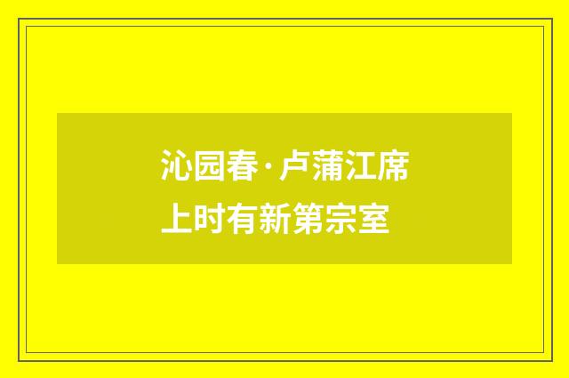 沁园春·卢蒲江席上时有新第宗室