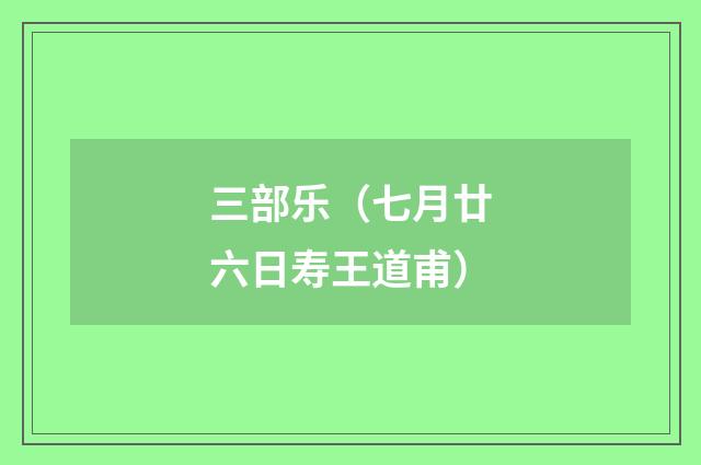 三部乐（七月廿六日寿王道甫）