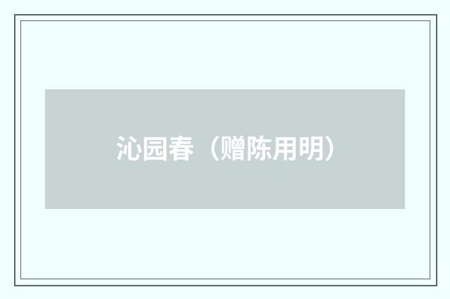 沁园春（赠陈用明）