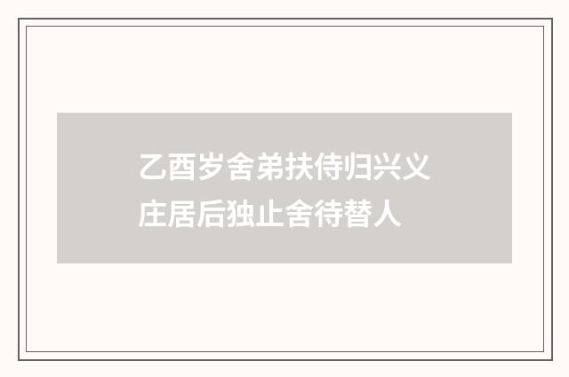 乙酉岁舍弟扶侍归兴义庄居后独止舍待替人