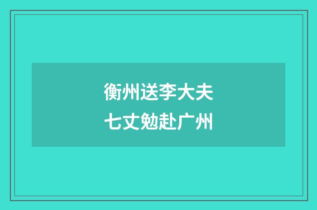 衡州送李大夫七丈勉赴广州