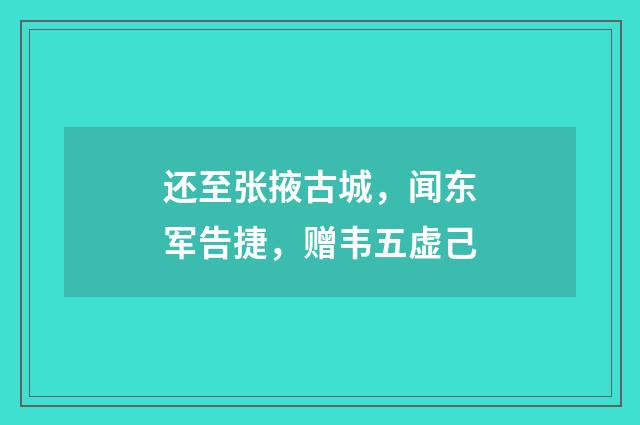 还至张掖古城，闻东军告捷，赠韦五虚己