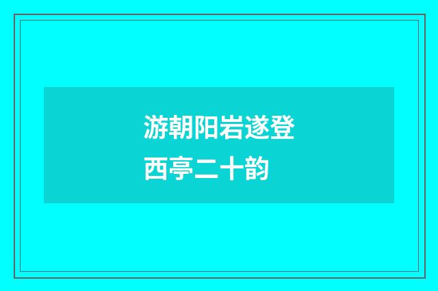 游朝阳岩遂登西亭二十韵