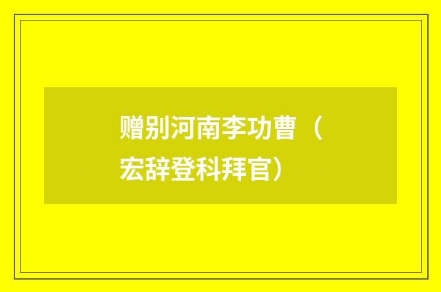 赠别河南李功曹（宏辞登科拜官）