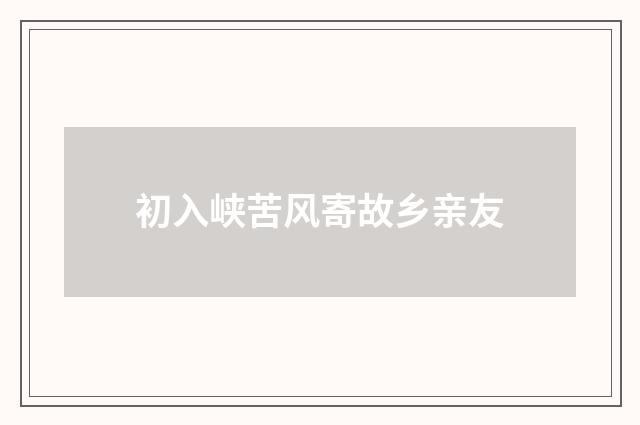 初入峡苦风寄故乡亲友