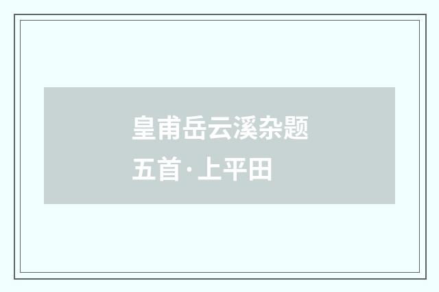 皇甫岳云溪杂题五首·上平田
