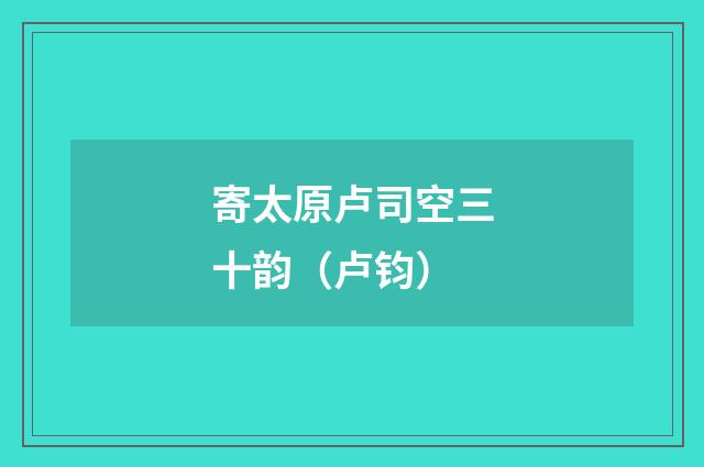 寄太原卢司空三十韵（卢钧）