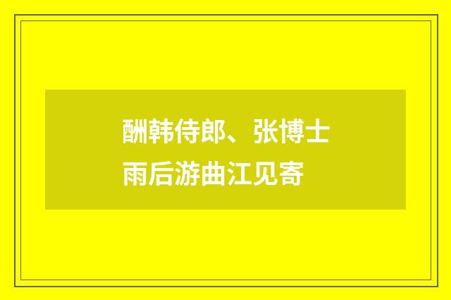 酬韩侍郎、张博士雨后游曲江见寄