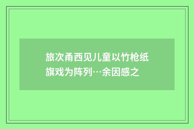 旅次甬西见儿童以竹枪纸旗戏为阵列…余因感之