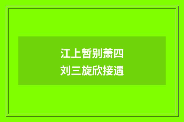 江上暂别萧四刘三旋欣接遇