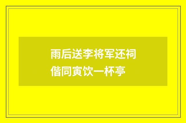 雨后送李将军还祠偕同寅饮一杯亭