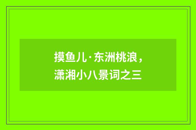 摸鱼儿·东洲桃浪，潇湘小八景词之三