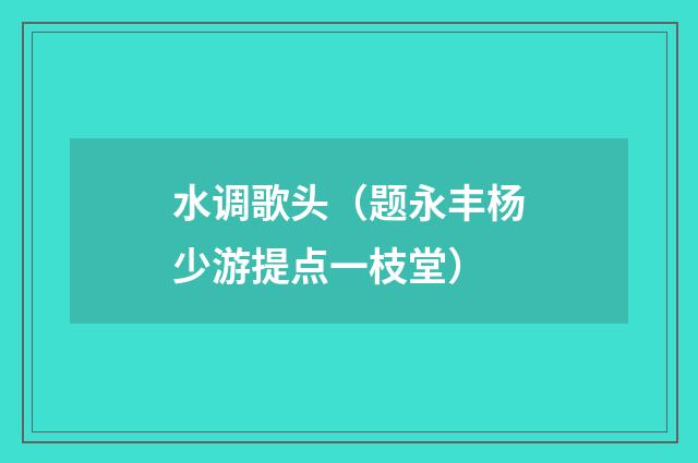 水调歌头（题永丰杨少游提点一枝堂）