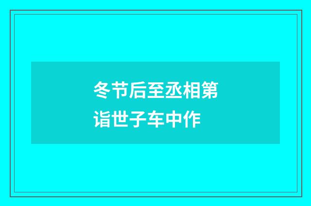 冬节后至丞相第诣世子车中作