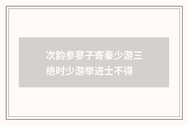 次韵参寥子寄秦少游三绝时少游举进士不得