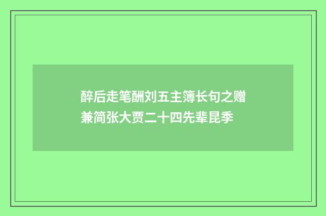 醉后走笔酬刘五主簿长句之赠兼简张大贾二十四先辈昆季