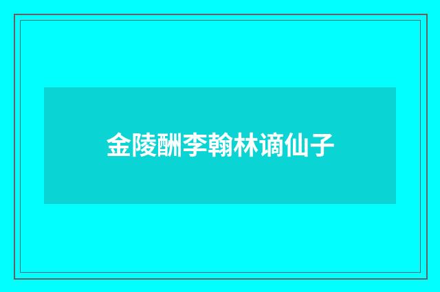 金陵酬李翰林谪仙子