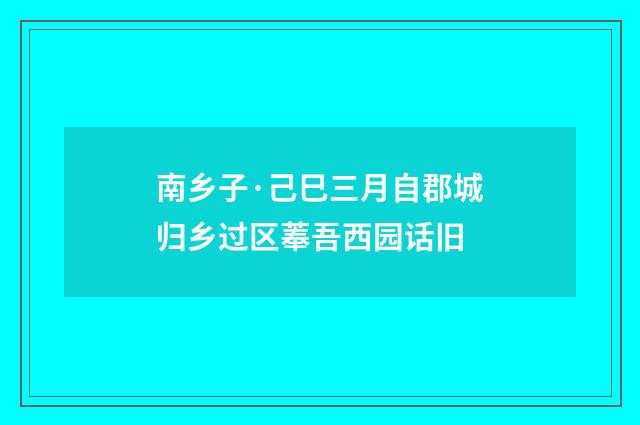 南乡子·己巳三月自郡城归乡过区菶吾西园话旧