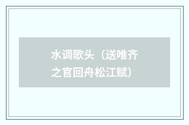 水调歌头（送唯齐之官回舟松江赋）