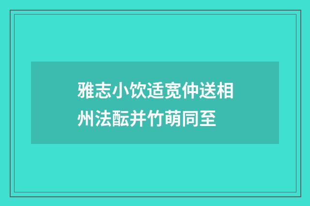 雅志小饮适宽仲送相州法酝并竹萌同至