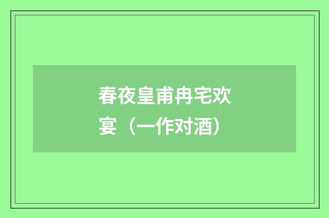 春夜皇甫冉宅欢宴（一作对酒）