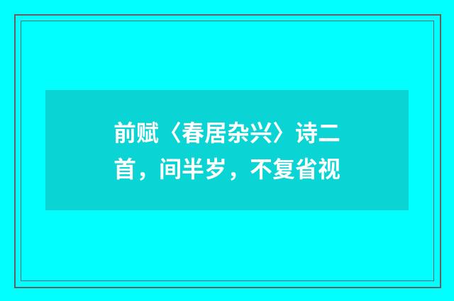 前赋〈春居杂兴〉诗二首，间半岁，不复省视