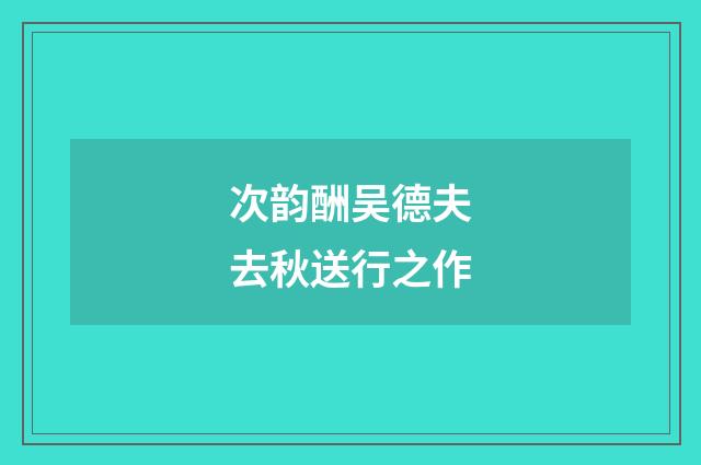 次韵酬吴德夫去秋送行之作
