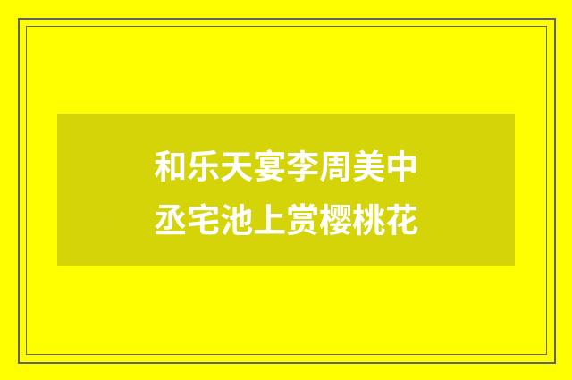 和乐天宴李周美中丞宅池上赏樱桃花
