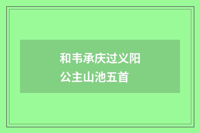 和韦承庆过义阳公主山池五首