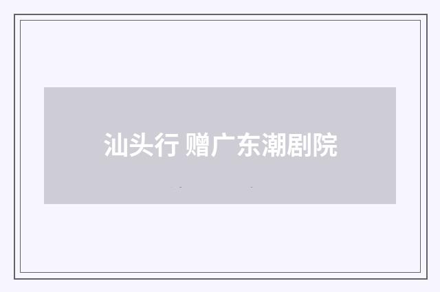 汕头行 赠广东潮剧院